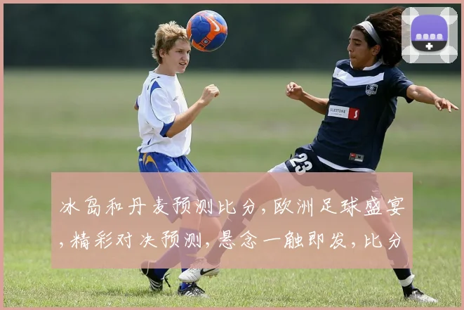 冰岛和丹麦预测比分,欧洲足球盛宴,精彩对决预测,悬念一触即发,比分揭晓在即,拭目以待