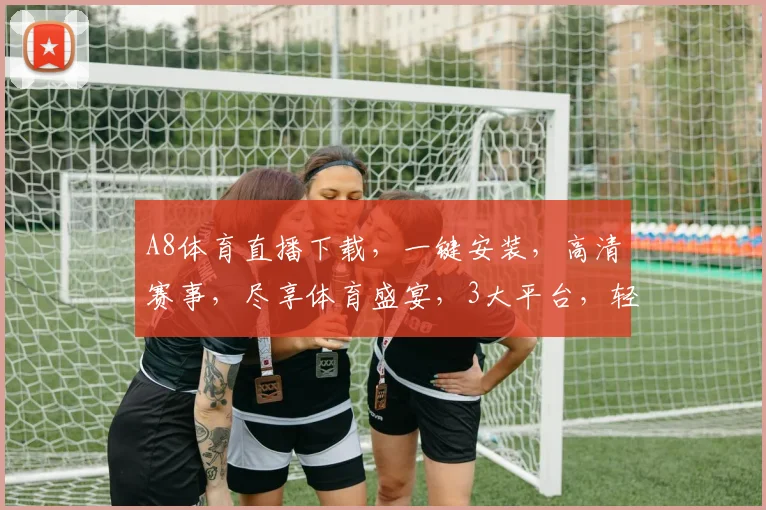 A8体育直播下载，一键安装，高清赛事，尽享体育盛宴，3大平台，轻松观看