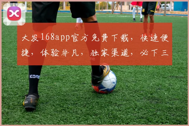 大发168app官方免费下载，快速便捷，体验非凡，独家渠道，必下三连，畅享无忧