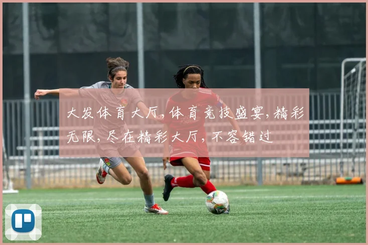 大发体育大厅,体育竞技盛宴,精彩无限,尽在精彩大厅,不容错过