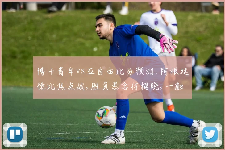 博卡青年vs亚自由比分预测,阿根廷德比焦点战,胜负悬念待揭晓,一触即发
