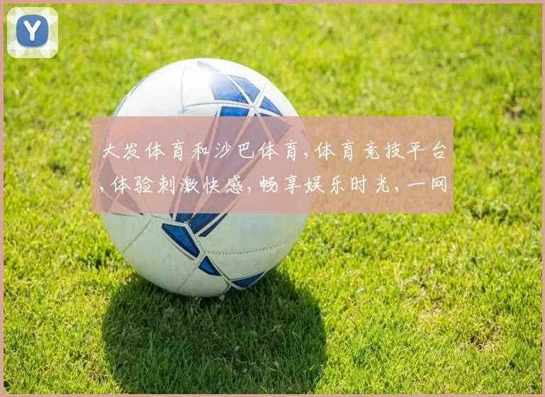 大发体育和沙巴体育,体育竞技平台,体验刺激快感,畅享娱乐时光,一网打尽